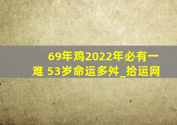 69年鸡2022年必有一难 53岁命运多舛_拾运网